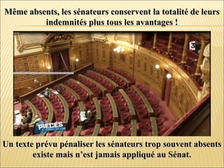 Même absents, les sénateurs conservent la totalité de leursMême absents, les sénateurs conservent la totalité de leurs
indemnités plus tous les avantages !indemnités plus tous les avantages !
Un texte prévu pénaliser les sénateurs trop souvent absentsUn texte prévu pénaliser les sénateurs trop souvent absents
existe mais n’est jamais appliqué au Sénat.existe mais n’est jamais appliqué au Sénat.
 