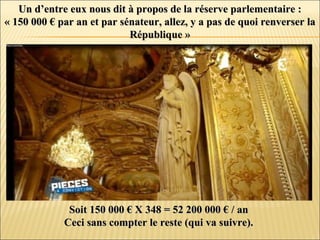 Un d’entre eux nous dit à propos de la réserve parlementaire :Un d’entre eux nous dit à propos de la réserve parlementaire :
« 150 000 € par an et par sénateur, allez, y a pas de quoi renverser la« 150 000 € par an et par sénateur, allez, y a pas de quoi renverser la
République »République »
Soit 150 000 € X 348 = 52 200 000 € / anSoit 150 000 € X 348 = 52 200 000 € / an
Ceci sans compter le reste (qui va suivre).Ceci sans compter le reste (qui va suivre).
 