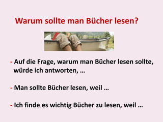 Warum sollte man Bücher lesen?- Auf die Frage, warum man Bücher lesen sollte,würde ich antworten, …- Man sollte Bücher lesen, weil …- Ich finde es wichtig Bücher zu lesen, weil …