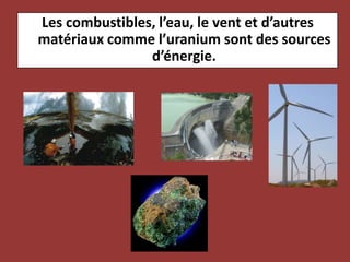 Les combustibles, l’eau, le vent et d’autres matériaux comme l’uranium sont des sources d’énergie.