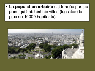 La population urbaine est formée par les gens qui habitent les villes (localités de plus de 10000 habitants)