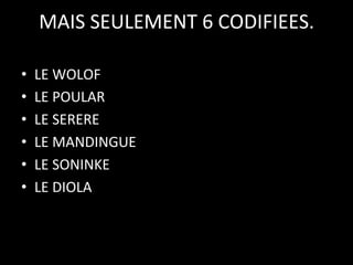 MAIS	
  SEULEMENT	
  6	
  CODIFIEES.
	
  
	
  
• 
• 
• 
• 
• 
• 

LE	
  WOLOF	
  
LE	
  POULAR	
  
LE	
  SERERE	
  
LE	
  MANDINGUE	
  
LE	
  SONINKE	
  	
  
LE	
  DIOLA	
  

 