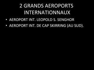 2	
  GRANDS	
  AEROPORTS	
  
INTERNATIONNAUX
	
  
•  AEROPORT	
  INT.	
  LEOPOLD	
  S.	
  SENGHOR	
  
•  AEROPORT	
  INT.	
  DE	
  CAP	
  SKIRRING	
  (AU	
  SUD).	
  

 