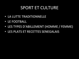 SPORT	
  ET	
  CULTURE
	
  
• 
• 
• 
• 

LA	
  LUTTE	
  TRADITIONNELLE	
  
LE	
  FOOTBALL	
  
LES	
  TYPES	
  D’ABILLEMENT	
  (HOMME	
  /	
  FEMME)	
  
LES	
  PLATS	
  ET	
  RECETTES	
  SENEGALAIS	
  

 