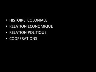• 
• 
• 
• 

HISTOIRE	
  	
  COLONIALE	
  
RELATION	
  ECONOMIQUE	
  
RELATION	
  POLITIQUE	
  
COOPERATIONS	
  

 