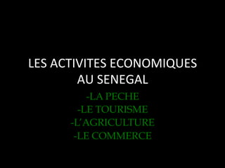 LES	
  ACTIVITES	
  ECONOMIQUES	
  
AU	
  SENEGAL	
  
-LA PECHE
-LE TOURISME
-L’AGRICULTURE
-LE COMMERCE

 