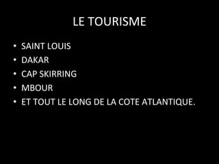 LE	
  TOURISME
	
  
• 
• 
• 
• 
• 

SAINT	
  LOUIS	
  
DAKAR	
  
CAP	
  SKIRRING	
  
MBOUR	
  
ET	
  TOUT	
  LE	
  LONG	
  DE	
  LA	
  COTE	
  ATLANTIQUE.	
  

 