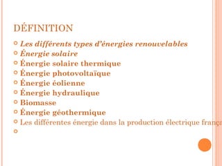 DÉFINITION
 Les différents types d’énergies renouvelables
 Énergie solaire
 Énergie solaire thermique
 Énergie photovoltaïque
 Énergie éolienne
 Énergie hydraulique
 Biomasse
 Énergie géothermique
 Les différentes énergie dans la production électrique frança

 