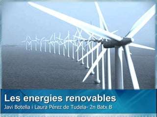 Les energies renovables
Javi Botella i Laura Pérez de Tudela- 2n Batx B
 