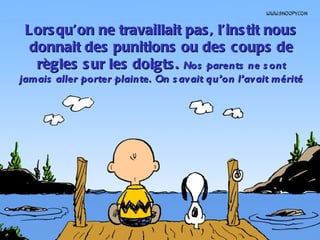 Lors qu’on ne travaillait pas , l’ins tit nous
 donnait des punitions ou des coups de
  règles s ur les doigts . Nos parents ne s ont
jamais aller porter plainte. On s avait qu’on l’avait mérité
 