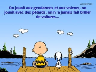 On jouait aux gendarmes et aux voleurs , on
jouait avec des pétards , on n  jamais fait brûler
                               ’a
                  de voitures ...
 