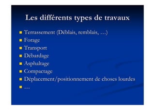 Les diffLes difféérents types de travauxrents types de travaux
Terrassement (DTerrassement (Dééblais, remblais,blais, remblais, ……))
ForageForage
TransportTransport
DDéébardagebardage
AsphaltageAsphaltage
CompactageCompactage
DDééplacement/positionnement de choses lourdesplacement/positionnement de choses lourdes
……
 