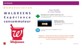 LES ENJEUX
08/04/201616
W A L G R E E N S
E x p é r i e n c e
consommateur
D é m o n s t r a t i o n
Walgreens – chaîne de pharmacies composée de plus de 8 000
points de vente répartis dans 50 états aux Etats-Unis – a reçu le
prix de l’innovation retail de l’année.
 