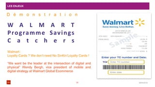 LES ENJEUX
08/04/201620
W A L M A R T
Programme Savings
C a t c h e r s
Walmart :
Loyalty Cards ? We don’t need No SinKin’Loyalty Cards !
“We want be the leader at the intersection of digital and
physical” Wendy Bergh, vice president of mobile and
digital strategy at Walmart Global Ecommerce
D é m o n s t r a t i o n
 