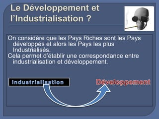 On considère que les Pays Riches sont les Pays
développés et alors les Pays les plus
Industrialisés.
Cela permet d’établir une correspondance entre
industrialisation et développement.

 