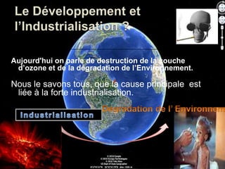 Aujourd'hui on parle de destruction de la couche
d’ozone et de la dégradation de l’Environnement.

Nous le savons tous, que la cause principale est
liée à la forte industrialisation.

 