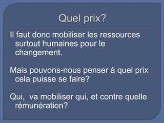Il faut donc mobiliser les ressources
surtout humaines pour le
changement.

Mais pouvons-nous penser à quel prix
cela puisse se faire?
Qui, va mobiliser qui, et contre quelle
rémunération?

 