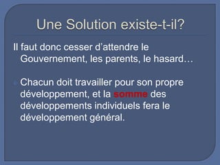 Il faut donc cesser d’attendre le
Gouvernement, les parents, le hasard…


Chacun doit travailler pour son propre
développement, et la somme des
développements individuels fera le
développement général.

 