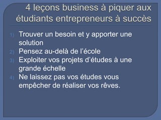 1)
2)
3)
4)

Trouver un besoin et y apporter une
solution
Pensez au-delà de l’école
Exploiter vos projets d’études à une
grande échelle
Ne laissez pas vos études vous
empêcher de réaliser vos rêves.

 