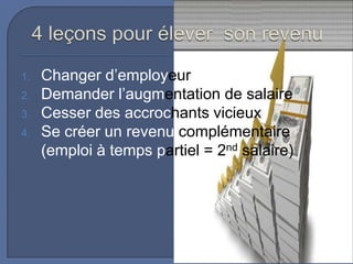 1.

2.
3.
4.

Changer d’employeur
Demander l’augmentation de salaire
Cesser des accrochants vicieux
Se créer un revenu complémentaire
(emploi à temps partiel = 2nd salaire)

 