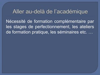 Nécessité de formation complémentaire par
les stages de perfectionnement, les ateliers
de formation pratique, les séminaires etc. …

 