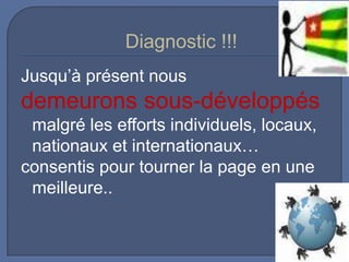 Diagnostic !!!
Jusqu’à présent nous

demeurons sous-développés
malgré les efforts individuels, locaux,
nationaux et internationaux…
consentis pour tourner la page en une
meilleure..

 
