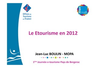 Le Etourisme en 2012


   Jean-Luc BOULIN - MOPA

 1ère Journée e-tourisme Pays de Bergerac
 