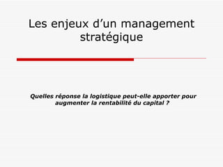 Les enjeux d’un management stratégique Quelles réponse la logistique peut-elle apporter   pour augmenter la rentabilité du capital ?   