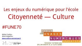 Les enjeux du numérique pour l’école
Citoyenneté — Culture
Michel Guillou
@michelguillou
www.culture-numerique.fr
#FUNE70
 
