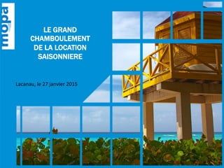 LE GRAND
CHAMBOULEMENT
DE LA LOCATION
SAISONNIERE
Lacanau,	
  le	
  27	
  janvier	
  2015	
  
 