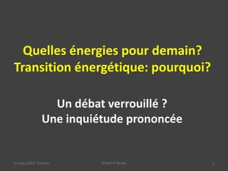 Quelles énergies pour demain?
Transition énergétique: pourquoi?
21 mars 2013: Tricastin SFEN/J-P. Pervès 1
Un débat verrouillé ?
Une inquiétude prononcée
 