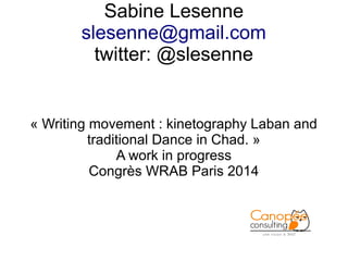 Sabine Lesenne
slesenne@gmail.com
twitter: @slesenne

« Writing movement : kinetography Laban and
traditional Dance in Chad. »
A work in progress
Congrès WRAB Paris 2014

 