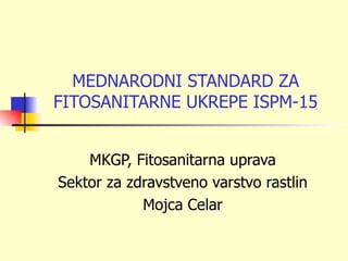 MEDNARODNI STANDARD ZA
FITOSANITARNE UKREPE ISPM-15


    MKGP, Fitosanitarna uprava
Sektor za zdravstveno varstvo rastlin
            Mojca Celar
 