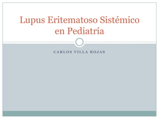 Lupus Eritematoso Sistémico
       en Pediatría

       CARLOS VILLA ROJAS
 
