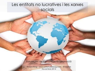 Les entitats no lucratives i les xarxes 
socials 
Estratègies de comunicació i promoció 
Noemí Roig – www.enlanubebog.com - @noemix 
Novembre 2014 
 