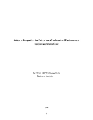 1
Actions et Perspectives des Entreprises Africaines dans l'Environnement
Economique International
Par ANGO-OBIANG Nadège Noële
Docteur en économie
2010
 