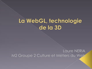 La WebGL, technologie de la 3D Laure NERIA M2 Groupe 2 Culture et Métiers du Web  