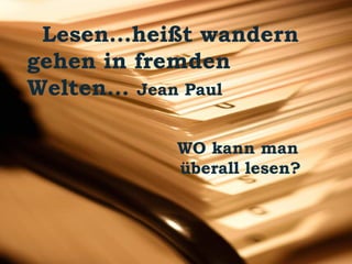 Lesen...heißt wandern 
gehen in fremden 
Welten... Jean Paul 
WO kann man 
überall lesen? 
 