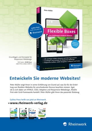 » www.rheinwerk-verlag.de
Galileo Press heißt von jetzt an Rheinwerk.
503 Seiten, 29,90 Euro
ISBN 978-3-8362-3499-3
Entwickeln Sie moderne Websites!
Grundlagen und Konzepte für
Responsive Webdesign
Peter Müller zeigt Ihnen in seiner Einführung von Grund auf, was Sie für die Erstel-
lung von flexiblen Websites für verschiedenste Devices beachten müssen. Egal,
ob es sich dabei um HTML5, CSS3, Adaptive und Responsive Webdesign, Mobile
First oder Grid-Frameworks handelt: Peter Müller gibt Ihnen das passende Rüstzeug.
 