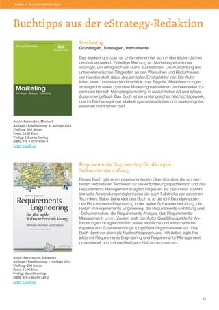 Buchtipps aus der eStrategy-Redaktion 
12 
News // Buchempfehlungen 
Marketing 
Grundlagen, Strategien, Instrumente 
Das Marketing moderner Unternehmen hat sich in den letzten Jahren deutlich verändert. Einhellige Meinung ist: Marketing wird immer 
wichtiger, um erfolgreich am Markt zu bestehen. Die Ausrichtung der unternehmerischen Tätigkeiten an den Wünschen und Bedürfnissen der Kunden stellt dabei den zentralen Erfolgsfaktor dar. Der Autor 
liefert einen umfassenden Überblick über Begriffe, Marktforschungen, 
strategische sowie operative Marketingmaßnahmen und behandelt zudem den Bereich Marketingcontrolling in ausführlicher Art und Weise. Zusammengefasst: Das Buch ist ein umfangreiches Nachschlagewerk, das im Bücherregal von Marketingverantwortlichen und Marketinginteressierten nicht fehlen darf. 
Requirements Engineering für die agile 
Softwareentwicklung 
Dieses Buch gibt einen praxisorientierten Überblick über die am weitesten verbreiteten Techniken für die Anforderungsspezifikation und das Requirements Management in agilen Projekten. Es beschreibt sowohl sinnvolle Anwendungsmöglichkeiten als auch Fallstricke der einzelnen Techniken. Dabei behandelt das Buch u. a. die fünf Grundprinzipien des Requirements Engineering in der agilen Softwareentwicklung, die Rollen im Requirements Engineering, die Requirements-Ermittlung und –Dokumentation, die Requirements-Analyse, das Requirements- 
Management, u.v.m. Zudem stellt der Autor Qualitätsaspekte für An- 
forderungen im agilen Umfeld sowie rechtliche und wirtschaftliche 
Aspekte und Zusammenhänge für größere Organisationen vor. Das Buch dient vor allem als Nachschlagewerk und hilft dabei, agile Projekte mit Requirements Engineering und Requirements-Management professionell und mit nachhaltigem Nutzen umzusetzen. 
Autor: Bernecker, Michael 
Auflage / Erscheinung: 4. Auflage 2014 
Umfang: 269 Seiten 
Preis: 24,80 Euro 
Verlag: Johanna Verlag 
ISBN: 978-3-9377-6330-9 
Jetzt kaufen! 
Autor: Bergsmann, Johannes 
Auflage / Erscheinung: 1. Auflage 2014 
Umfang: 298 Seiten 
Preis: 34,90 Euro 
Verlag: dpunkt.verlag 
ISBN: 978-3-86490-149-2 
Jetzt kaufen!  