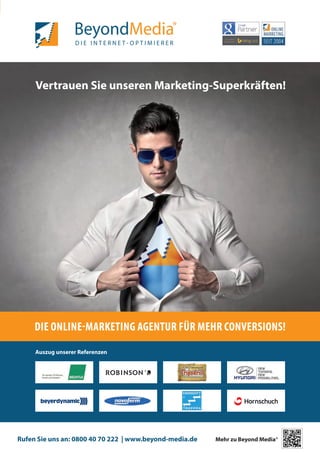 Mehr zu Beyond Media®Rufen Sie uns an: 0800 40 70 222 | www.beyond-media.deAuszug unserer ReferenzenVertrauen Sie unseren Marketing-Superkräften! DIE ONLINE-MARKETING AGENTUR FÜR MEHR CONVERSIONS!  
