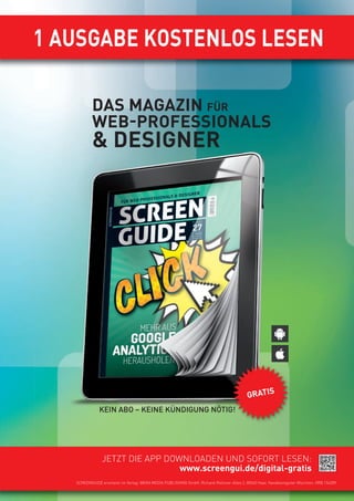 1 AUSGABE KOSTENLOS LESEN
JETZT DIE APP DOWNLOADEN UND SOFORT LESEN:
www.screengui.de/digital-gratis
SCREENGUIDE erscheint im Verlag: WEKA MEDIA PUBLISHING GmbH, Richard-Reitzner-Allee 2, 85540 Haar, Handelsregister München, HRB 154289
DAS MAGAZIN FÜR
WEB-PROFESSIONALS
& DESIGNER
GRATIS
KEIN ABO – KEINE KÜNDIGUNG NÖTIG!
 