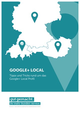 Version 1 / April 2014 © gutgemacht.at Digitalmarketing GmbH
GOOGLE+ LOCAL
Tipps und Tricks rund um das
Google+ Local Profil
 