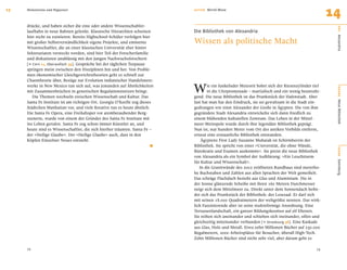 13   Meilensteine und Wegweiser                                             AU T O R   Bernd Musa
                                                                                                                                                   14
     drücke, und haben sicher die eine oder andere Wissenschaftler-




                                                                                                                                                    O RT
     laufbahn in neue Bahnen gelenkt. Klassische Hierarchien scheinen       Die Bibliothek von Alexandria
     hier nicht zu existieren: Bereits Highschool-Schüler verfolgen hier
                                                                            Wissen als politische Macht




                                                                                                                                                    Alexandria
     mit großer Selbstverständlichkeit eigene Projekte, und eminente
     Wissenschaftler, die an einer klassischen Universität eher hinter
     Sekretariaten versteckt werden, sind hier Teil der Forscherfamilie
     und diskutieren unablässig mit den jungen Nachwuchsforschern
     [e Cern 11, Oberwolfach 39]. Gespräche bei der täglichen Teepause
     springen meist zwischen den Disziplinen hin und her. Von Proble-
     men ökonomischer Gleichgewichtstheorien geht es schnell zur


                                                                            W
     Chaostheorie über, Bezüge zur Evolution indianischer Handelsnetz-
     werke in New Mexico tun sich auf, was jemanden auf Ähnlichkeiten              ie ein funkelnder Meteorit bohrt sich der Riesenzylinder tief




                                                                                                                                                    BÜHNE
     mit Zusammenbrüchen in genetischen Regulationsnetzen bringt.                  in die Uferpromenade – martialisch und ein wenig beunruhi-
        Die Themen wechseln zwischen Wissenschaft und Kultur. Das           gend. Die neue Bibliothek ist das Prunkstück der Hafenstadt. Aber
     Santa Fe Institute ist am richtigen Ort. Georgia O’Keeffe zog dieses   fast hat man hat den Eindruck, sie sei gewaltsam in die Stadt ein-




                                                                                                                                                    Neue Bibliothek
     Städtchen Manhattan vor, und viele Kreative tun es heute ähnlich.      gedrungen wie einst Alexander der Große in Ägypten. Die von ihm
     Die Santa Fe Opera, eine Freiluftoper vor atemberaubender Berg-        gegründete Stadt Alexandria entwickelte sich dann friedlich zu
     szenerie, wurde von einem der Gründer des Santa Fe Institute mit       einem blühenden kulturellen Zentrum. Das Leben in der Mittel-
     ins Leben gerufen. Santa Fe zog schon immer Künstler an, und           meer-Metropole wurde durch ihre legendäre Bibliothek geprägt.
     heute sind es Wissenschaftler, die sich hierher träumen. Santa Fe –    Nun ist, nur hundert Meter vom Ort des antiken Vorbilds entfernt,
     der »Heilige Glaube«. Der »Heilige Glaube« auch, dass in den           erneut eine erstaunliche Bibliothek entstanden.
     Köpfen Einzelner Neues entsteht.
                                                                      .         Ägyptens First Lady Suzanne Mubarak ist Schirmherrin der
                                                                            Bibliothek. Sie spricht von einer »Universität, die ohne Wände,




                                                                                                                                                    SZENE
                                                                            Bürokratie und Examen auskommt«. Sie preist die neue Bibliothek
                                                                            von Alexandria als ein Symbol der Aufklärung: »Ein Leuchtturm
                                                                            für Kultur und Wissenschaft«.




                                                                                                                                                    Sammlung
                                                                               In die Granitwände des 2002 eröffneten Rundbaus sind meterho-
                                                                            he Buchstaben und Zahlen aus allen Sprachen der Welt gemeißelt.
                                                                            Das schräge Flachdach besteht aus Glas und Aluminium. Die in
                                                                            der Sonne glänzende Scheibe mit ihren 160 Metern Durchmesser
                                                                            neigt sich dem Mittelmeer zu. Direkt unter dem Sonnendach beﬁn-
                                                                            det sich das Prunkstück der Bibliothek: der Lesesaal. Er darf sich
                                                                            mit seinen 18.000 Quadratmetern der weltgrößte nennen. Das wirk-
                                                                            lich Faszinierende aber ist seine stufenförmige Anordnung. Eine
                                                                            Terrassenlandschaft, ein ganzer Bildungskosmos auf elf Ebenen.
                                                                            Sie reihen sich aneinander und schieben sich ineinander, offen und
                                                                            gleichzeitig miteinander verbunden [e Strasbourg 36]. Eine Kaskade
                                                                            aus Glas, Holz und Metall. Etwa zehn Millionen Bücher auf 250.000
                                                                            Regalmetern, 2000 Arbeitsplätze für Besucher, überall High-Tech.
                                                                            Zehn Millionen Bücher sind nicht sehr viel, aber darum geht es

     78                                                                                                                                      79
 