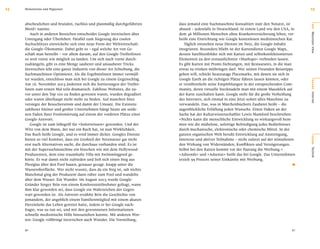 15   Meilensteine und Wegweiser                                                                                                                    15


     abscheulichen und brutalen, ruchlos und planmäßig durchgeführten       dass jemand eine Suchmaschine konsultiert statt den Notarzt, ist




                                                                                                                                                   O RT
     Mord« nannte.                                                          absurd – jedenfalls in Deutschland. In einem Land wie den USA, in
         Auch in anderen Bereichen entscheidet Google inzwischen über       dem 46 Millionen Menschen ohne Krankenversicherung leben, ver-




                                                                                                                                                   Mountain View
     Untergang oder Überleben. Parallel zum Siegeszug des coolen            heißt eine Einrichtung wie Google kostenlosen medizinischen Rat.
     Suchschlitzes entwickelte sich eine neue Form der Weltwirtschaft:         Täglich entstehen neue Dienste im Netz, die Google-Inhalte
     die Google-Ökonomie. Dabei geht es – egal welche Art von Ge-           integrieren. Besonders bliebt ist der Kartendienst Google Maps,
     schäft man betreibt – vor allem darum, auf den Google-Trefferlisten    dessen Satellitenbilder sich mit Karten und selbstkonfektionierten
     so weit vorne wie möglich zu landen. Um sich nach vorne durch-         Elementen zu den erstaunlichsten »Mashups« verbinden lassen.
     zudrängeln, gibt es eine Menge sauberer und unsauberer Tricks.         Es gibt Karten mit Promi-Sichtungen, mit Restaurants, in die man
     Inzwischen lebt eine ganze Industrie von dieser Art Schiebung, die     etwas zu trinken mitbringen darf. Wer seinen Freunden Reisetipps
     Suchmaschinen-Optimierer. Als die Ergebnislisten immer vermüll-        geben will, schickt heutzutage Placemarks, mit denen sie sich in
     ter wurden, entschloss man sich bei Google zu einem Gegenschlag.       Google Earth an die richtigen Plätze führen lassen können, oder




                                                                                                                                                   BÜHNE
     Am 16. November 2003 änderten sich die Sortierungen der Treffer-       er veröffentlicht seine Empfehlungen in der entsprechenden Com-
     listen zum ersten Mal teils dramatisch. Zahllose Websites, die zu-     munity, deren virtuelle Stecknadeln man mit einem Mausklick auf
     vor unter den Top 100 zu ﬁnden gewesen waren, wurden degradiert        der Karte zuschalten kann. Google steht für die große Verheißung




                                                                                                                                                   Internet
     oder waren überhaupt nicht mehr zu ﬁnden. Auf manchen Sites            des Internets, sich einmal in eine Jetzt-sofort-alles-Maschine zu
     versiegte der Besucherstrom und damit der Umsatz. Die Existenz         verwandeln. Das, was in Märchenbüchern Zauberei heißt – die
     zahlloser kleiner und großer Unternehmen hängt heute am seide-         augenblickliche Erfüllung jeden Wunschs. Einen Haken an der
     nen Faden ihrer Positionierung auf einem der vorderen Plätze einer     Sache hat der Kulturwissenschaftler Lewis Mumford beschrieben:
     Google-Antwort.                                                        »Nichts kann die menschliche Entwicklung so wirkungsvoll hem-
         Google ist zum Inbegriff für »Sofortwissen« geworden. Und der      men wie die mühelose, sofortige Befriedigung jedes Bedürfnisses
     Witz von dem Mann, der nur ein Buch hat, ist nun Wirklichkeit.         durch mechanische, elektronische oder chemische Mittel. In der
     Das Buch heißt Google, und es wird immer dicker. Googles Dienste       ganzen organischen Welt beruht Entwicklung auf Anstrengung,




                                                                                                                                                   SZENE
     bieten so viel Komfort, dass ein Großteil der Netznutzer gar nicht     Interesse und aktiver Teilnahme – nicht zuletzt auf der stimulieren-
     erst nach Alternativen sucht, die durchaus vorhanden sind. Es ist      den Wirkung von Widerständen, Konﬂikten und Verzögerungen.
     mit der Supersuchmaschine ein bisschen wie mit dem Hollywood-          Selbst bei den Ratten kommt vor der Paarung die Werbung.«




                                                                                                                                                   Technik
     Produzenten, dem eine traumhafte Villa mit Swimmingpool ge-            »Adwords« und »Adsense« heißt das bei Google. Das Unternehmen
     hörte. Er war damit nicht zufrieden und ließ sich einen Steg aus
     Plexiglas über den Pool bauen, genauer gesagt: knapp unter die
     Wasseroberﬂäche. Wer nicht wusste, dass da ein Steg ist, sah nichts.
                                                                            erzielt 99 Prozent seiner Einkünfte mit Werbung.
                                                                                                                                             .
     Manchmal ging der Produzent dann rüber zum Pool und wandelte
     über dem Wasser. Ein Wunder. Im August 2003 wurde Google-
     Gründer Sergey Brin von einem Konferenzteilnehmer gefragt, wann
     ihm klar geworden sei, dass Google ein Wahrzeichen der Gegen-
     wart geworden ist. Als Antwort erzählte Brin die Geschichte von
     jemandem, der angeblich einem Familienmitglied mit einem akuten
     Herzinfarkt das Leben gerettet hatte, indem er bei Google nach-
     fragte, was zu tun sei, und mit den gewonnenen Informationen
     schnelle medizinische Hilfe hinzuziehen konnte. Mit anderen Wor-
     ten: Google vollbringt inzwischen auch Wunder. Die Vorstellung,

     90                                                                                                                                       91
 