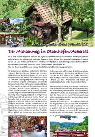 Benzmühle

                                           Eine ungewöhnliche Wanderidee                                                                                                                                       Rainbauernmühle




     Der Mühlenweg in Ottenhöfen/Achertal                                                                                                                                                                                              - Bäuerliches Brauchtum auf dem ca.
                                                                                                                                                                                                                                         450 Jahre alten Benz-Mühlenhof
     Es ist noch früh am Morgen als wir durch das idyllische, von Obstbaumwiesen und sanften Weinbergen gesäumte                                                                                                                       - Romantisch gelegenes Naturparadies
                                                                                                                                                                Rastplatz, Mostbrunnen und historische Brennerei auf dem Köningerhof
     Achertal fahren. Hier reifen also die berühmten Rotweinsorten der Ortenau. Aber auch das Schwarzwälder Schnäpsle                                                                                                                    direkt am Mühlenweg
                                                                                                                                                                                                                                       - Rustikale Gartenanlage mit Bauernstube
     ist hier „im Land der tausend Obstbäume“ eine besondere Köstlichkeit. Viele Winzergenossenschaften und Wein-                      Bald erreichen wir Furschenbach und folgen nach dem Landgasthof Rebstock links ein              - Selbstgemachte Bauernvesper,
                                                                                                                                       kurzes Stück den Eisenbahngleisen, aber nicht ohne vorher noch einen leckeren Eierlikör           Holzofenbrot, Schnäpse und Liköre
     und Obstanbaubetriebe mit Brennrecht bieten Kostproben ihrer edlen Tropfen an.
                                                                                                                                       am nächsten Schnapsbrunnen zu probieren. Es wird übrigens empfohlen, genügend                   Arnold Benz, Am Bach 17, 77883 Ottenhöfen,
     Und von diesen Spezialitäten kann man auf dem Mühlenweg in Ottenhöfen ausgiebig kosten.                                           Kleingeld mitzunehmen, denn nach dem Bedienen an den Schnapsbrunnen, die oft auch                           Telefon 07842/2577,
                                                                                                                                                                                                                                             E-Mail: benz-muehle@t-online.de
                                                                                                                                       Wein und Most anbieten, wird das Geld passend in eine bereitstehende Kasse geworfen.
     Wir beginnen unsere Wanderung am Bahnhof in Ottenhöfen,           Die Bewirtung erfolgt auf Anmeldung, da der Köningerhof keine   1 km nach Furschenbach überqueren wir die Hauptstraße um die Rainbauernmühle aus




                                                                                                                                                                                                                                                                                              www.benz-muehle.de
     schlendern durch den hübschen Kurgarten und folgen dem            öffentliche Wirtschaft ist. Aus dem Most- und Schnapsbrunnen    dem Jahre 1339 zu bestaunen. Diese etwa 180 Jahre alte Schwarzwaldmühle wird durch
     Mühlenwegzeichen bis zum Theresienweg. Hier finden wir die        kann sich aber jeder bedienen. Alle Produkte können auch        das Wasser der Acher betrieben.
     Hammerschmiede, eine Hammer- und Schleifmühle aus dem             direkt ab Hof gekauft werden. Wir probieren noch ein weiteres
     19. Jahrhundert. Neugierig schlüpfen wir durch die niedrige Tür   Schnäpsle aus dem Schnapsbrunnen und machen uns                                                   Weiter geht es nach „Lauenbach“ und „Vorderer
     ins dunkle Innere, wo gerade einer Gruppe die Funktionen der      anschließend beschwingt auf den Weg zur nächsten Mühle.                                           Lauenbach“. Die Bühlermühle müssen wir uns mit ei-
     Hammerschmiede in Wort und Tat näher gebracht wird. Entlang
                                                                                                                                                                         nem kleinen Aufstieg erkämpfen. Auf der anderen Tal-
     der Acher kommen wir zum Hotel Sternen und laufen hier ca.        Auf unserem Weg durch Wald und entlang von Obstwiesen mit                                         seite geht es nun Richtung Simmersbach. Ein aussichts-
     100 m wieder Richtung Ortsmitte. Unterhalb der Landstraße         immer wieder phantastischer Aussicht auf das von Schwarzwald-                                     reicher Weg führt nun über die Schulze-Bure Mühl zu-
     in der scharfen Kurve befindet sich die Mühle am Hagenstein.      und Weinbergen umgebene Ottenhöfen, passieren wir Mühlen,                                         rück nach Ottenhöfen. Auf dieser etwas ruhigeren Stre-
     Anschließend geht es hinauf zum Köningerhof/Köningermühle.        Schnapsbrunnen, Weiher und erreichen so die Benz-Mühle am                                         cke gibt es keine Einkehrmöglichkeiten, aber immer
     Eine lustige Wandergruppe genießt gerade ein zünftiges Vesper     Bach. Das Wasser wird hier in einem Weiher gespeichert und                                        wieder Schnaps- und Getränkebrunnen am Wegesrand.
     und Most vom Hof und natürlich die herrliche Aussicht auf         bei Mühlenbetrieb über einen hoch angelegten Kähner auf die
     Ottenhöfen. Auch wir bedienen uns am Mostbrunnen, machen          Schapfen des Mühlrades geleitet.
     eine Pause auf der runden Bank unter dem mächtigen Hofbaum        Zur Mühle gehört auch ein Hof. Die rustikale Gartenwirtschaft   Der    Ï Tipp
                                                                                                                                       besondere
                                                                                                                                                Ï
                                                                                                                                                 Ï
     und lassen uns den alten Fasskeller, die Moststation, die alte    und die gemütliche Bauernstube laden auch unangemeldete
     Brennerei und das Scheunenmuseum zeigen, ein idealer Ort für      Wanderer ein, die Leckereien und Spezialitäten vom Hof          Eine Erlebnisfahrt mit der dampfenden Achertalbahn.
     Klassentreffen, Geburtstags- und Betriebsfeiern. Angemeldete      zu genießen. Auch hier ist die Stimmung ausgelassen und         Termine unter www.ottenhoefen.de
     Wandergruppen werden mit Bauernvesper, Most, Schnäpsle,           Wanderer und Gruppen freuen sich sichtlich über das nicht
     Likören, Apfelsaft, oder einem leckeren Bauernbuffet verwöhnt.    alltägliche Angebot auf diesem wunderschönen Wanderweg.
                                                                                                                                                                          Informationen:
     Scheunenmuseum Köningerhof                                        Blick auf Ottenhöfen vom Köningerhof
                                                                                                                                                                                                                                       - Mühlenrundweg mit 9 historischen Mühlen
                                                                                                                                         Anfahrt: über die A 5, Ausfahrt Achern oder über die Schwarzwaldhochstaße                     - „Karlsruher Grat“ mit Wasserfällen und atembe-
                                                                                                                                         Start: Ottenhöfen Bahnhof                                                                       raubenden Ausblicken
                                                                                                                                         Weglänge: ca. 12 km,                                                                          - Schnapsbrunnen und Brennereien
                                                                                                                                                                                                                                       - Gruppenangebote anfordern!
                                                                                                                                         Wanderzeit: ca. 4 Std., Höhenunterschied ca. 215 m
                                                                                                                                         Besondere Erlebnisse: 9 erhaltene oder restaurierte Mühlen, Schnaps- und Most-                             Tourist-Information Ottenhöfen
                                                                                                                                                                                                                                           Großmatt 15 - 77883 Ottenhöfen im Schwarzwald
                                                                                                                                         brunnen und diverse, gemütliche Einkehrmöglichkeiten                                          Telefon: 07842/804-44, E-Mail: tourist-info@ottenhoefen.de
                                                                                                                                                                                                                                                       www.ottenhoefen.de
                                                                                                                                         Wegmarkierung: gelbe und blaue Raute sowie Holzschilder
34
 