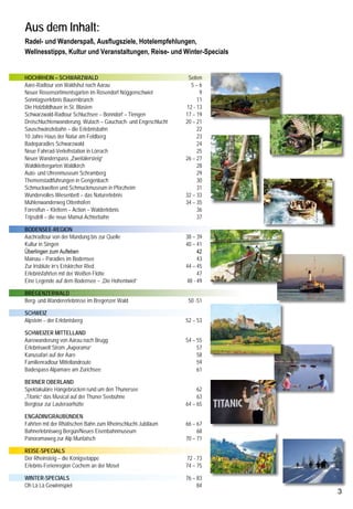 WANDERWELLNESS IM SÜDSCHWARZWALD                                                                                                                         Aus dem Inhalt:
Die Region um den Schluchsee ist nahezu perfekt zum Wandern und für wohltuenden Wellness im Wellnesshotel Auerhahn. Am
                                                                                                                                                         Radel- und Wanderspaß, Ausflugsziele, Hotelempfehlungen,
idyllischen Schluchsee, liegt das Wellnesshotel Auerhahn. Ein Paradies für alle, die mal wieder so richtig auftanken wollen. Der See,
                                                                                                                                                         Wellnesstipps, Kultur und Veranstaltungen, Reise- und Winter-Specials
aber auch der umliegende Naturpark Südschwarzwald mit dem Feldberg ist ideal für Wanderungen.


                                                                                                                                                         Hochrhein – Schwarzwald	 	                    	         	        Seiten
                                                                                                                                                         Aare-Radtour von Waldshut nach Aarau	         	         	         5–6
                                                                                                                                                         Neuer Rosensortimentsgarten im Rosendorf Nöggenschwiel	 	             9
                                                                                                                                                         Sonntagserlebnis Bauernbrunch	       	        	         	            11
                                                                                                                                                         Die Holzbildhauer in St. Blasien	    	        	         	       12 - 13
                                                                                                                                                         Schwarzwald-Radtour Schluchsee – Bonndorf – Tiengen	    	       17 – 19
                                                                                                                                                         Dreischluchtenwanderung, Wutach – Gauchach- und Engeschlucht	   20 – 21
                                                                                                                                                         Sauschwänzlebahn – die Erlebnisbahn	          	         	            22
                                                                                                                                                         10 Jahre Haus der Natur am Feldberg	          	         	            23




                                                                                                                                        © www.berge.at
                                                                                                                                                         Badeparadies Schwarzwald	            	        	         	            24
                                                                                                                                                         Neue Fahrrad-Verleihstation in Lörrach	       	         	            25
Mit dem Arrangement „Sommerfrische“ kann man das un-                „SOMMERFRISCHE“ AM SCHLUCHSEE                                                        Neuer Wanderspass „Zweitälersteig“		          	         	       26 – 27
ter ortskundiger Führung tun:                                                                                                                            Waldklettergarten Waldkirch	         	        	         	            28
                                                                    (buchbar ab 21. Juni bis 21. September 2012)
Die beiden zweieinhalb- bis vierstündigen Wandertouren ma-                                                                                               Auto- und Uhrenmuseum Schramberg	             	         	            29
                                                                    Wir zeigen Ihnen auf gemeinsamen Wanderungen und Nordic                              Themenstadtführungen in Gengenbach	           	         	            30
chen Spaß. Auf dem Zimmer liegt ein Wanderrucksack bereit                                                                                                Schmuckwelten und Schmuckmuseum in Pforzheim	           	            31
                                                                    Walking Touren die wunderschönen Natur des Naturpark Süd-
und das Lunchpaket kann am Frühstücksbuffet gepackt wer-                                                                                                 Wundervolles Wiesenbett – das Naturerlebnis	 	          	       32 – 33
                                                                    schwarzwald. Bei geeigneter Wetterlage finden pro Woche drei                         Mühlenwanderweg Ottenhöfen	          	        	         	       34 – 35
den. Hotelgäste, welche auf eigene Faust die wunderschöne
                                                                    geführte Wanderungen statt.                                                          Forestfun – Klettern – Action – Walderlebnis	 	         	            36
Region erkunden möchten, können mit der KONUS-Gästekarte
                                                                                                                                                         Tripsdrill – die neue Mamut-Achterbahn	       	         	            37
viele Busse und Bahnen kostenfrei im Schwarzwald nutzen. Das        3, 5 oder 7 Nächten, ganztägige Verwöhnpension und alko-
Wellnesshotel Auerhahn ist zertifizierter «Qualitätsgast-           holfreie Getränke vom Buffet, das tägliche Wellness-Aktiv-Pro-                       Bodensee-Region
                                                                                                                                                         Aachradtour von der Mündung bis zur Quelle	 	     	             38 – 39
geber Wanderbares Deutschland» und bietet einen um-                 gramm, die Nutzung der beiden Tennisplätze und Ruderboote,
                                                                                                                                                         Kultur in Singen	           	        	      	     	             40 – 41
fangreichen Service für Wanderer. Dazu kommt, dass einer der        aber auch der Badewelt mit Süßwasserpool und Solegrotte sowie                        Überlingen zum Aufleben				                                          42
schönsten Fernwanderwege, der Schluchtensteig, am Wellness-         der Saunalandschaft, wenn das Wetter einmal nicht zum Wan-                           Mainau – Paradies im Bodensee	 	            	     	                  43
hotel Auerhahn vorbeiführt. Dabei bleibt immer noch genug           dern einlädt.                                                                        Zur Irisblüte in’s Eriskircher Ried	 	      	     	             44 – 45
                                                                                                                                                         Erlebnisfahrten mit der Weißen Flotte	      	     	                  47
Zeit für Badespaß im Süßwasserpool und fürs Saunieren nach
                                                                    Sommerfrische-MINI             Anreise Mi bis Sa         420 €                       Eine Legende auf dem Bodensee – „Die Hohentwiel“	 	             48 - 49
Herzenslust. Zudem heißt es dann: Fallen lassen beim Fichtenna-     (4 Tage/3 Nächte)              Anreise So bis Di         405 €
del- oder dem Holunderblütenbad und genießen beim Rundum-                                                                                                Bregenzerwald
Verwöhnprogramm (zubuchbar) für die meist wenig beachteten          Sommerfrische-MIDI             Anreise Mo bis Sa          650 €                      Berg- und Wandererlebnisse im Bregenzer Wald	 	           	      50 -51

Füße. Eine vitalisierende Teilkörper-oder Fußreflexzonenmassa-      (6 Tage/5 Nächte)              Anreise Sonntag            575 €                      schweiz
ge rundet das Wellness-Programm ab. Die Wellness-Produkte           Sommerfrische-MAXI             Anreise frei wählbar       780 €                      Alpstein – der Erlebnisberg	       	          	           	     52 – 53
aus Fichtennadel und Holunderblüte werden im Wellnesshotel          (8 Tage/7 Nächte)                                                                    Schweizer Mittelland
Auerhahn selbst herstellt. Natürliche Schwarzwald-Wellness,                                                                                              Aarewanderung von Aarau nach Brugg 	          	           	     54 – 55
wie sie authentischer nicht mehr geht.                                                                                                                   Erlebniswelt Strom „Axporama“	   	            	           	          57
                                                                                                                                                         Kanusafari auf der Aare	 	       	            	           	          58
                                                                                                                                                         Familienradtour Mittellandroute	 	            	           	          59
                                                                                                                                                         Badespass Alpamare am Zürichsee	 	            	           	          61

                                                                                                                                                         Berner Oberland
                                                                                                                                                         Spektakuläre Hängebrücken rund um den Thunersee	          	          62
                                                                                                                                                         „Titanic“ das Musical auf der Thuner Seebühne	 	          	          63
                                                                                                                                                         Bergtour zur Lauteraarhütte	         	         	          	     64 – 65

                                                                                                                                                         Engadin/Graubünden
                                                                                                                                                         Fahrten mit der Rhätischen Bahn zum Rheinschlucht-Jubiläum 	    66 – 67
                                                                                                                                                         Bahnerlebnisweg Bergün/Neues Eisenbahnmuseum	             	          68
                                                                                                                                                         Panoramaweg zur Alp Muntatsch 	 	             	           	     70 – 71

                                                                                                                                                         Reise-Specials
                        D-79859 Schluchsee . Vorderaha 4 . Tel.+49 (0) 7656-9745-0 . Fax +49 (0) 7656-9270                                               Der Rheinsteig – die Königsetappe	 	          	           	     72 - 73
                        info@auerhahn.net . www.auerhahn.net                                                                                             Erlebnis-Ferienregion Cochem an der Mosel 	   	           	     74 – 75

                                                                                                                                                         WINTER-SPECIALS	 	                 	          	           	     76 – 83
                                                                                                                                                         Oh Là Là Gewinnspiel	 	            	          	           	          84
                                                                                                                                                                                                                                  
 