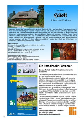 Museum




                                                                                 Schwarzwaldvilla 1911




     Was man dem „Hüsli“ von außen nicht ansieht: Es wurde 1911 als luxuriöser Ferienwohnsitz durch
     die Berliner Konzertsängerin Helene Siegfried erbaut. Mit Akribie trug sie jahrelang Bauteile alter
     Bauernhöfe und Kunstgegenstände der Region zusammen und ließ alles original in ihr „Hüsli“ einbauen.
     Mit seinem heruntergezogenen Dach, den gemütlichen Stuben mit bemalten Decken, Türen, Wand-
     schränken und Kachelöfen schuf sie ein architektonisches Gesamtkunstwerk. Sie sammelte Möbel,
     Uhren, Porzellan und Hinterglasbilder, Gemälde, Glas und Schnitzkunstwerke; alles wird im Original-
     Interieur gezeigt. Mit der TV-Serie „Schwarzwaldklinik“ wurde das Hüsli als Wohnhaus von
     „Professor Dr. Brinkmann“ international bekannt.
     Öffnungszeiten:                                                                                                             Schluchsee
     Dienstag bis Samstag 10.00 bis 12.00 und 13.30 bis 17.00 Uhr,
     Sonntag 13.30 bis 17.00 Uhr.
     Juli und August:                                                                                                                                                                                                       Windgfällweiher
     Dienstag bis Samstag 9.30 bis 12.00 und 13.30 bis 17.30 Uhr,                                                                Eine Radtour der Superlative –
     Sonntag 13.30 bis 17.30 Uhr, Montags geschlossen

                                                                                                                                 Schluchsee – Bonndorf –
     Herbstpause jährlich vom 1.11. bis 25.12.

     Informationen und Prospekte:
     Heimatmuseum Hüsli, 79865 Grafenhausen-Rothaus
     Telefon: 07748/212, Fax 929724
     www.landkreis-waldshut.de/Rubrik Kultur  Tourismus                                                                         			         Waldshut-Tiengen
           LWT           Landkreiskarte Waldshut       2012
                                                                                                                                 Die Radbusse des Landkreises Waldshut bringen Radfahrer vom Hochrhein
                         Landkreiskarte 1:50000
                                                              Ein Paradies für Radfahrer                                         auf die Schwarzwaldhöhen und Radler aus dem Schwarzwald, die das Rheintal
                                                                                                                                 erkunden möchten, wieder bequem zurück auf die Höhe. So wird Radfahren zum
     Baden-Württemberg
                                                              Die neue Radkarte des Landkreises Waldshut erscheint               Genuss, auch im hügeligen Schwarzwald.                                                     Zum Hexle
                                                              zum Sommer                                                         Wir möchten Sie auf eine nicht anstrengende Radtour durch eine traumhafte,
                                                              Die abwechslungsreiche Landschaft des Südschwarzwaldes lässt       abwechslungsreiche Landschaft mitnehmen, von der Sie sagen werden
             15 Rundtouren zwischen Feldberg und Hochrhein    sich wunderbar mit dem Rad erkunden.                               „echt Klasse“.
                                                              Seit diesem Jahr steht im Landkreis Waldshut dafür ein neu be-
                                                              schildertes Radwegenetz mit insgesamt 880 km zur Verfügung,        Mit dem neuen Schlüchttal-Radbus fahren wir von Tiengen hinauf nach Schluchsee/
               Bett  Bike
           mit                                                bei dem sowohl ambitionierte Sportler als auch Genussradler auf
                                                                                                                                 Seebruck. Hier beginnen wir unsere Radtour und fahren auf dem Seeradweg entlang der
                                                              ihre Kosten kommen. Im Internet kann das Angebot bereits unter
                                                                                                                                 B 500 Richtung Aha. In Höhe des Hotels Hubertus überqueren wir die B 500 und folgen
                                                              www.radroutenplaner-bw.de eingesehen werden.
                                                                                                                                 dem Bike-Zeichen in den Wald (Kohlgrubenweg), halten uns nach dem Waldstück links
                                                              Im Sommer erscheint die dazugehörige Radwanderkarte (siehe
                                                              Bild), welche dann bei Touristinformationen, im Buchhandel sowie   und radeln hinauf in den Ort Schluchsee. Bei der Touristinformation geht es nun über
                                                              im Landratsamt Waldshut erhältlich ist. In der Karte werden 14     die Lindenstraße hinunter zum Museum „Heimathus“ und auf dem Mattenweg bis zur
                                                                                                                                                                                                                            Lenzkirch
                                                              attraktive Radrundrouten und drei grenzüberschreitende Touren      Unterführung der L 156.
                                                              beschrieben.
                                                              Darüber hinaus beinhaltet sie vier durch den Landkreis führende    Nach der Unterführung kommen wir auf den Radweg der entlang der B 500 durch lichten
                                                              Fernradwege: die D-Route 8 und den Rheintalradweg, den Süd-        Wald mit herrlichen Ausblicken auf den tiefblauen Schluchsee bis zum Bahnhof Aha führt.
                                                              schwarzwald-Radweg, welcher ohne Höhenanstieg den schönen          Auf einem leicht ansteigenden Waldweg erreichen wir den idyllischen Windgfällweiher, der
                                                              Süden des Schwarzwaldes erkundet sowie den 2011 neu eröff-         sich für eine erste Pause anbietet. Kurz darauf erreichen wir den Bahnhof Altglashütten.
                                                              neten Schwarzwald Panorama-Radweg, der aussichtsreich den          Jetzt geht es rechts dem kleinen Flusslauf durch das schöne Mühlingertal entlang bis
                         Radtouren                            Schwarzwald von Pforzheim bis Waldshut-Tiengen durchquert.         zum Beizle „Zum Hexle“(Mo.Ruhetag), das uns schon wieder vom Sattel lockt, weil es so
                         Südlicher Schwarzwald                                                                                   idyllisch an einem Weiher liegt und auch Pausen zu schönen Radtouren gehören.
                         Hochrhein, Hotzenwald                Info
                                                              Landratsamt Waldshut / Abt. Tourismus
                                                                                                                                 Auf dem Lenzkircherweg geht es anschließend Richtung Lenzkirch (Wanderweg gelbe
                                                              Tel. +49(0)7751 862605
                         Landesamt für                                                                                           Raute) und auf dem Lenzkircher Radwanderweg (Radwegzeichen) durch Wald leicht
                         Geoinformation und Landentwicklung   Tourismus@landkreis-waldshut.de
                                                                                                                                 bergab bis nach Mühlingen und weiter nach Lenzkirch. Wir fahren Richtung Ortsmitte und
16                                                                                                                                                                                                                                              17
                                                                                                                                                                                                                            Mühlrad Lenzkirch
 