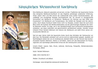 Königliches Weisswurst Kochbuch
Eine Weißwurst, liebevoll zubereitet und serviert, ist das i-Tüpfelchen der bayerischen Küche.
Das königliche Weißwurst-Kochbuch ist das Ergebnis jahrelanger praktischer Erfahrung.
Hinter jedem Wort und Bild brennt die Leidenschaft eines echten Kochenthusiasten, der
vielfältige und einzigartige Rezepte hervorgebracht hat. So serviert er hausgemachte
Schmankerl wie Weißwurst im Schlafrock, Weißwurst mit Gemüse aus dem WOK oder
Krautwicker‘l mit Weißwurst und Tomatensauce. Die Vielfalt der Rezepte wird Sie überra-
schen. Doch dieses Kochbuch bietet Ihnen nicht nur Rezepte, sondern lässt Sie auch einen
Blick hinter die Kulissen des Weißwurstbetriebes und der gleichnamigen Akademie der Fami-
lie Wittmann werfen. Es zeigt, wie in der Rezeptschmiede neue kulinarische Kompositionen
entstehen, wie diese zubereitet und geschmacklich perfektioniert werden. Darüber hinaus
erläutert Ihnen Norbert Wittmann die Historie der Weißwurst und stellt Ihnen seinen ein-
drucksvollen Betrieb vor.
Seit ein paar Jahren steht die bayerische Kultur durch das Verhalten der Verbraucher vor
dem Aus. Die Mentalität verändert sich und es wird an Lebensmitteln gespart. Qualität und
Nachhaltigkeit stehen bei uns im Vordergrund, deshalb teilten wir den Wunsch des Kochen-
thusiasten Norbert Wittmann, Werte zu vermitteln, damit sich das Bewusstsein für frische,
regionale und nachhaltige Lebensmittel erneut bei den Verbrauchern entwickelt.
Unsere Arbeit: Layout, Satz, Druck, Lektorat, Zeichnung, Fotografie, Werbematerialien,
Homepage, eBook
Autor: Norbert Wittmann
ISBN: 978 3 944793 59 7
Medien: Druckbuch und eBook
Homepage: www.königliches-weisswurst-kochbuch.de
 