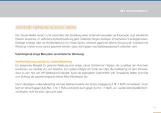 WETTBEWERBSRECHT




GETARNTE WERBUNG IN SOCIAL MEDIA

Der Social-Media-Bereich und besonders die Erstellung einer Unternehmensseite bei Facebook birgt erhebliche
Risiken, soweit es um verbotene Schleichwerbung geht. Gefahren bergen Anzeigen in Suchmaschinenergebnissen,
Beiträge in Blogs oder die Veröffentlichung von Video-Spots, verdeckt agierende Werbe-Scouts und Hyperlinks mit
Werbung. Immer muss darauf geachtet werden, dass nicht gegen das Wettbewerbsrecht verstoßen wird.

Nachfolgend einige Beispiele verschleierter Werbung:

Veröffentlichung von Spots, virales Marketing
Ein bekanntes Beispiel für getarnte Werbung sind einige „Horst Schlämmer“-Videos, die zunächst den Anschein
erweckten, es handele sich um Sketche. Erst später erfolgte am Ende der Clips die Aufklärung mit dem Hinweis,
dass es sich hier um VW-Werbespots handelt. Auch die legendären Lattentreffer von Ronaldinho stellen sich erst
zum Schluss als zusammengeschnittener Nike-Werbespot dar.

Durch derartiges virales Marketing wird der Werbecharakter der Spots entgegen § 4 Nr. 3 UWG verschleiert. Auch
liegt ein Verstoß gegen § 6 Abs. 1 Nr. 1 TMG und damit auch gegen § 4 Nr. 11 UWG vor, da die kommerzielle Kom-
munikation nicht kenntlich gemacht wird.




                                                                                                                  79
 